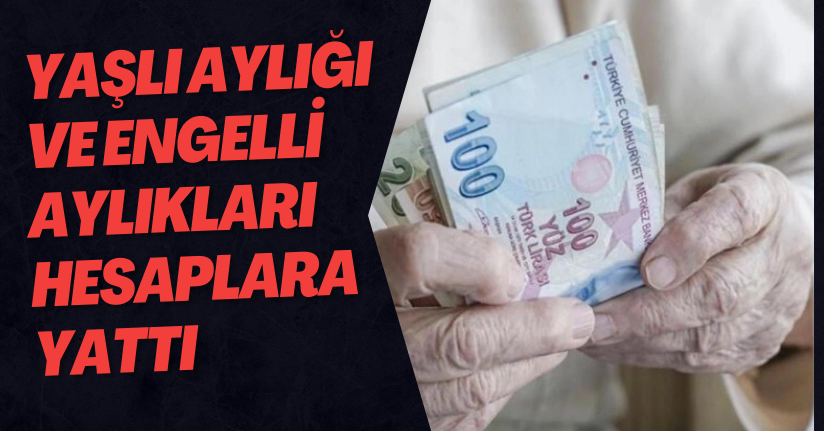 Yaşlı ve engelli aylıkları hesaplara yatırılmaya başlandı
