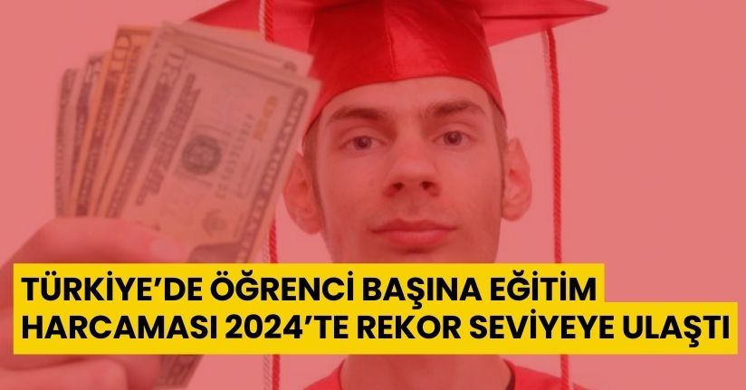 Türkiye’de Öğrenci Başına Eğitim Harcaması 2024’te Rekor Seviyeye Ulaştı