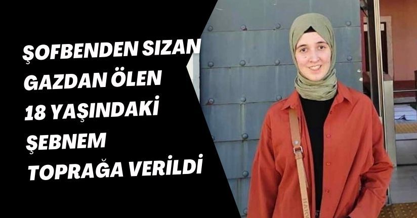 Şofbenden sızan gazdan ölen 18 yaşındaki Şebnem toprağa verildi