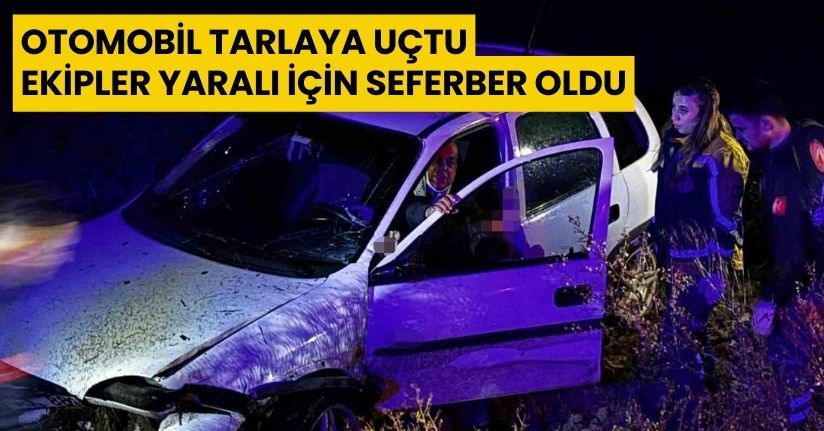 Otomobil tarlaya uçtu, ekipler yaralı için seferber oldu
