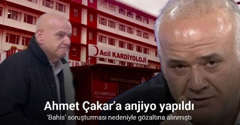 ‘Bahis’ soruşturması nedeniyle gözaltına alınan Ahmet Çakar’a anjiyo yapıldı