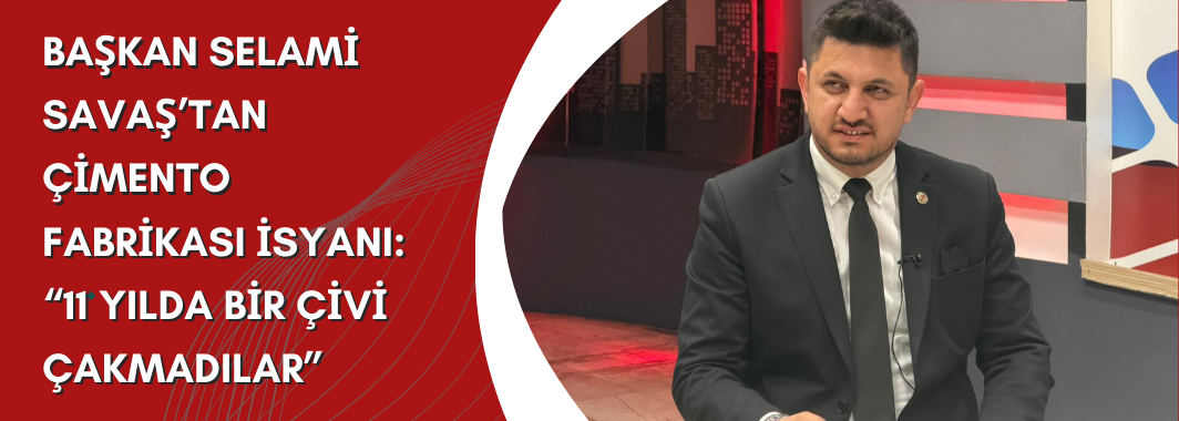 Başkan Selami Savaş’tan Çimento Fabrikası İsyanı: “11 Yılda Bir Çivi Çakmadılar”