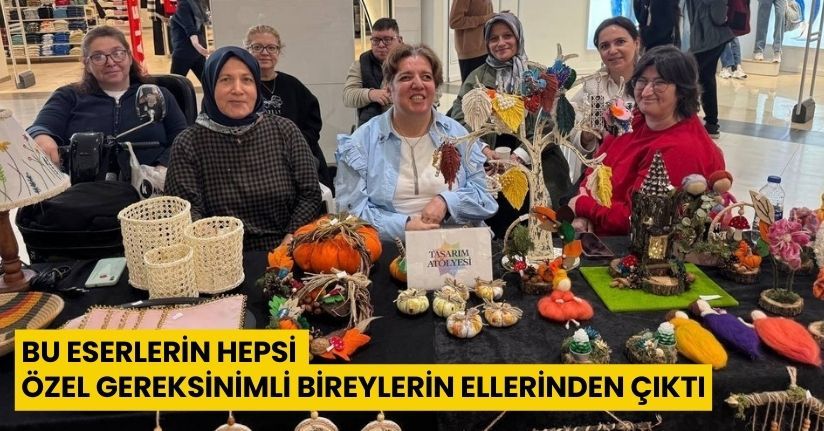 Bu eserlerin hepsi özel gereksinimli bireylerin ellerinden çıktı