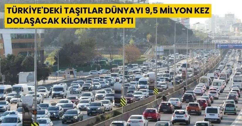 Türkiye'deki taşıtlar dünyayı 9,5 milyon kez dolaşacak kilometre yaptı