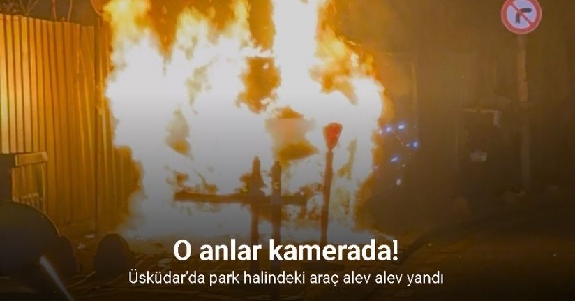 Üsküdar’da park halindeki araç alev alev yandı: O anlar kamerada