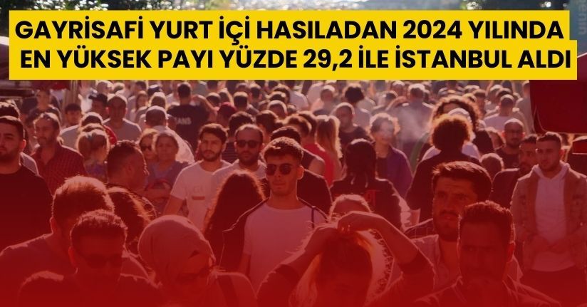 Gayrisafi Yurt İçi Hasıladan 2024 yılında en yüksek payı yüzde 29,2 ile İstanbul aldı