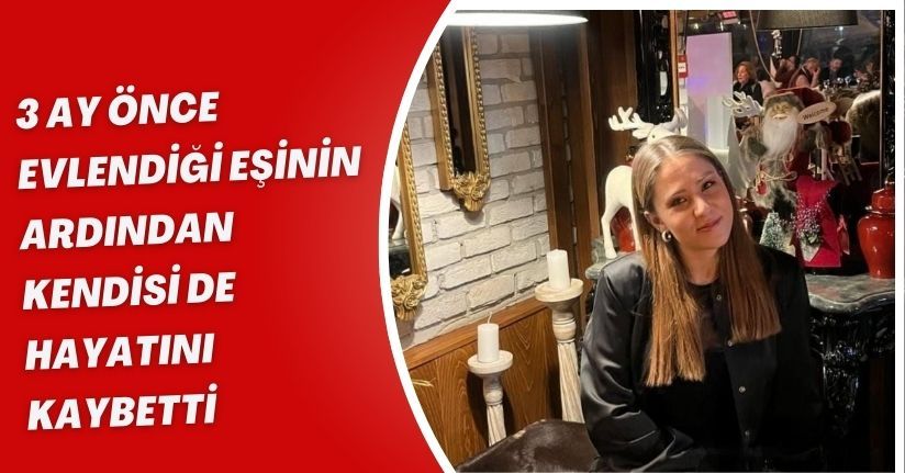 3 ay önce evlendiği eşinin ardından kendisi de hayatını kaybetti