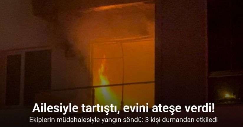 Ailesiyle tartıştı, evini ateşe verdi: 3 kişi dumandan etkiledi