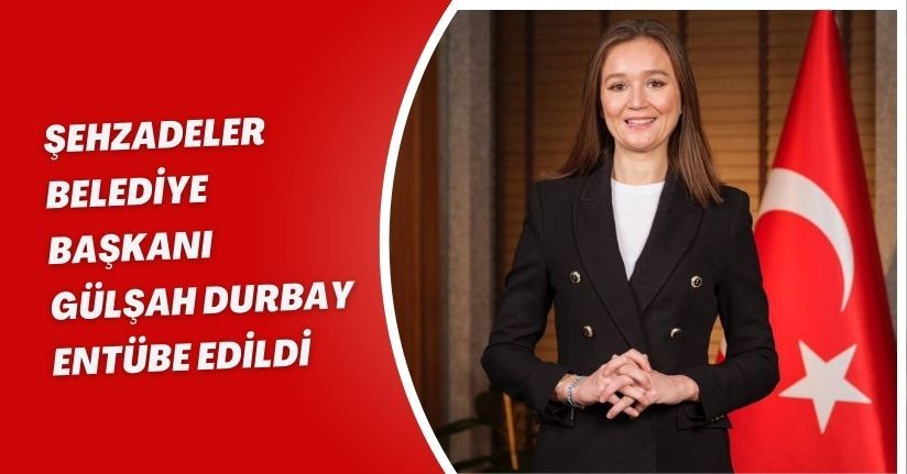 Şehzadeler Belediye Başkanı Gülşah Durbay, entübe edildi
