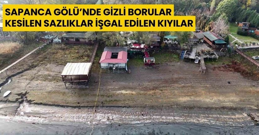 Sapanca Gölü’nde gizli borular, kesilen sazlıklar, işgal edilen kıyılar