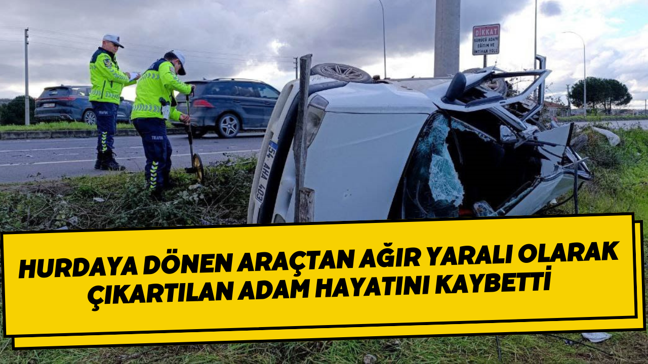 Hurdaya Dönen Araçtan Ağır Yaralı Olarak Çıkartılan Adam Hayatını Kaybetti