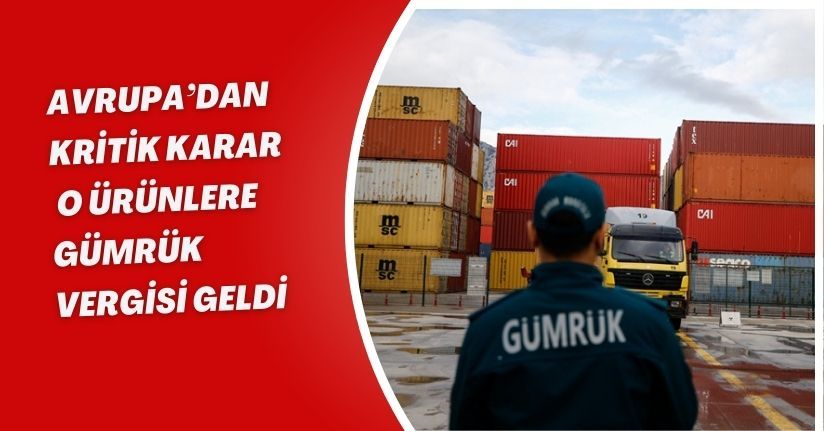 Avrupa’dan kritik karar: O ürünlere gümrük vergisi geldi
