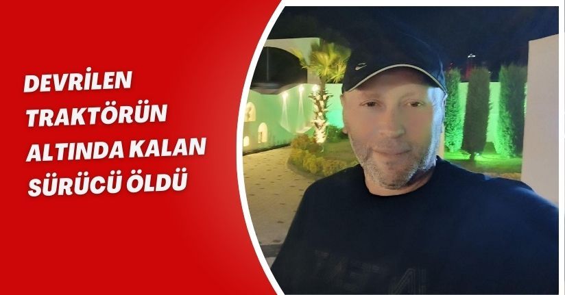 Devrilen traktörün altında kalan sürücü öldü
