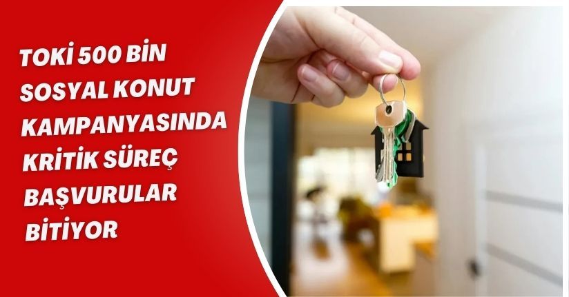 TOKİ 500 Bin Sosyal Konut Kampanyasında Kritik Süreç: Başvurular Bitiyor