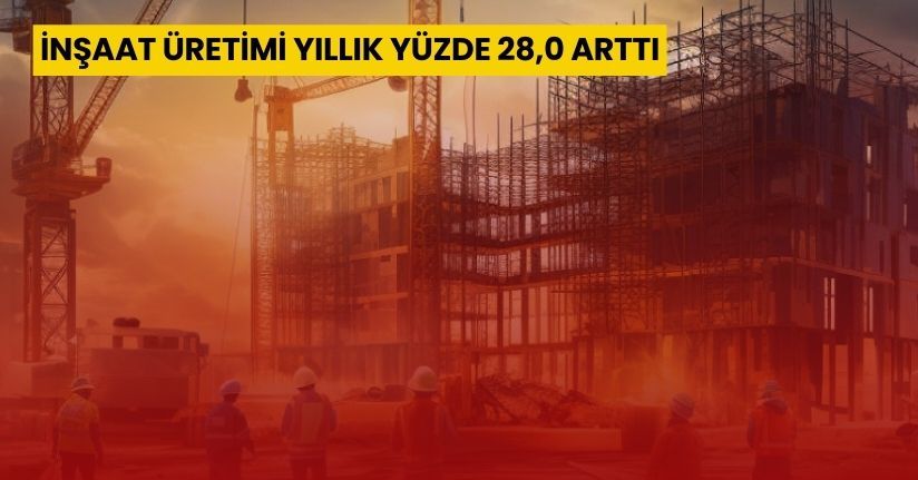 İnşaat üretimi yıllık yüzde 28,0 arttı