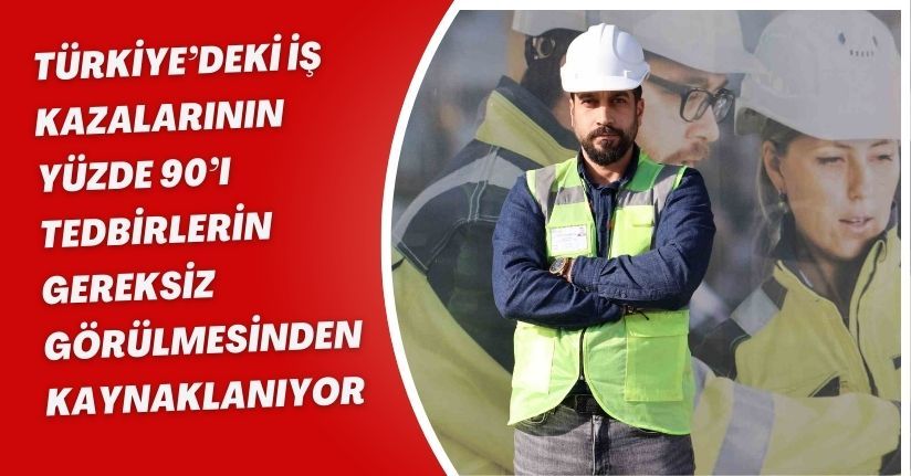 Türkiye’deki iş kazalarının yüzde 90’ı tedbirlerin gereksiz görülmesinden kaynaklanıyor