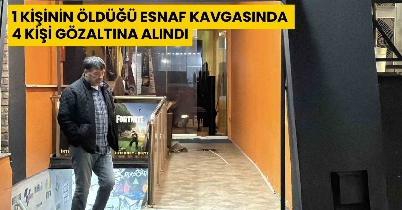 1 kişinin öldüğü esnaf kavgasında 4 kişi gözaltına alındı