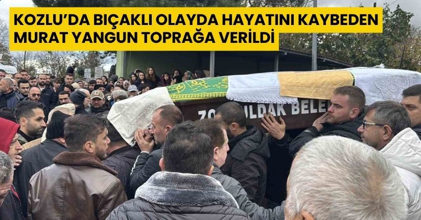 Kozlu’da bıçaklı olayda hayatını kaybeden Murat Yangun toprağa verildi