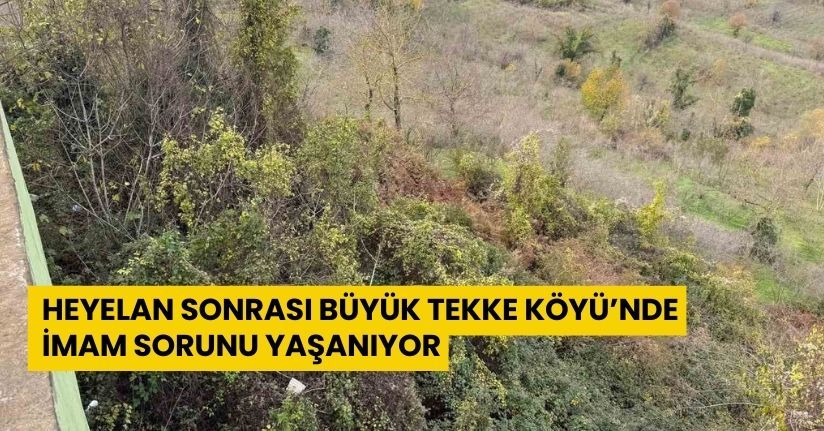 Heyelan sonrası Büyük Tekke Köyü’nde imam sorunu yaşanıyor