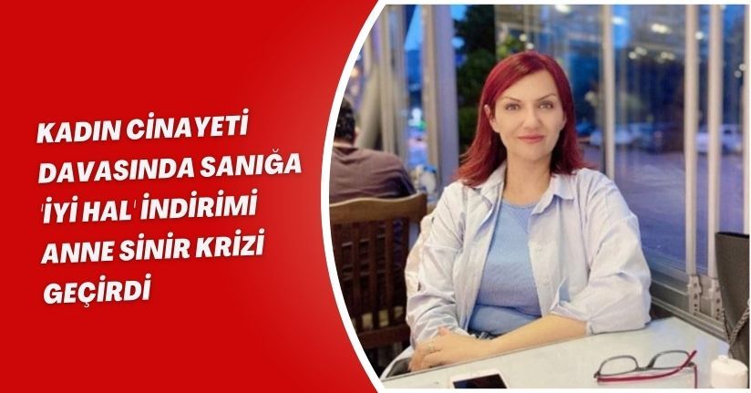 Kadın cinayeti davasında sanığa 'iyi hal' indirimi; anne sinir krizi geçirdi