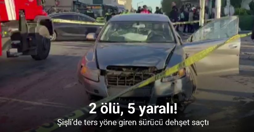 Şişli’de ters yöne giren sürücü dehşet saçtı: 2 ölü, 5 yaralı