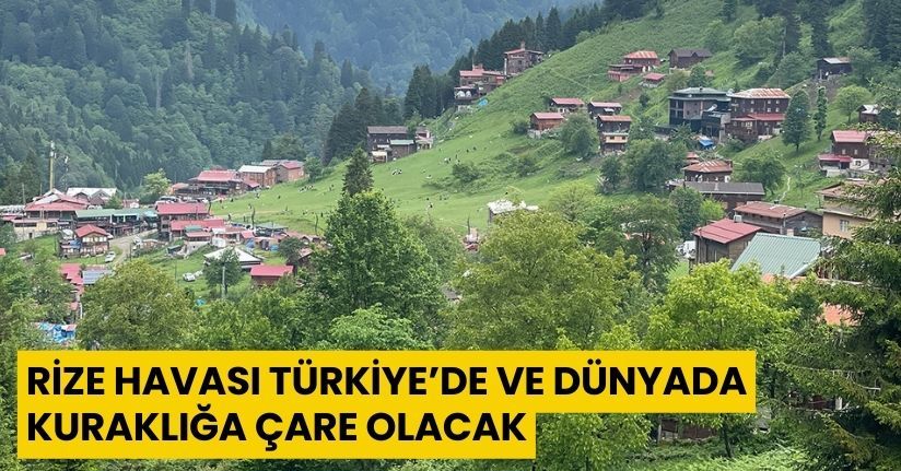 Rize havası Türkiye’de ve dünyada kuraklığa çare olacak