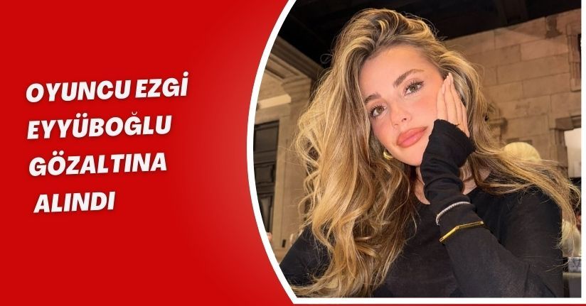 Oyuncu Ezgi Eyyüboğlu gözaltına alındı