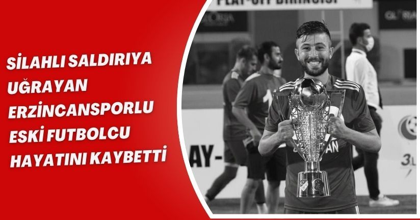 Silahlı saldırıya uğrayan Erzincansporlu eski futbolcu hayatını kaybetti