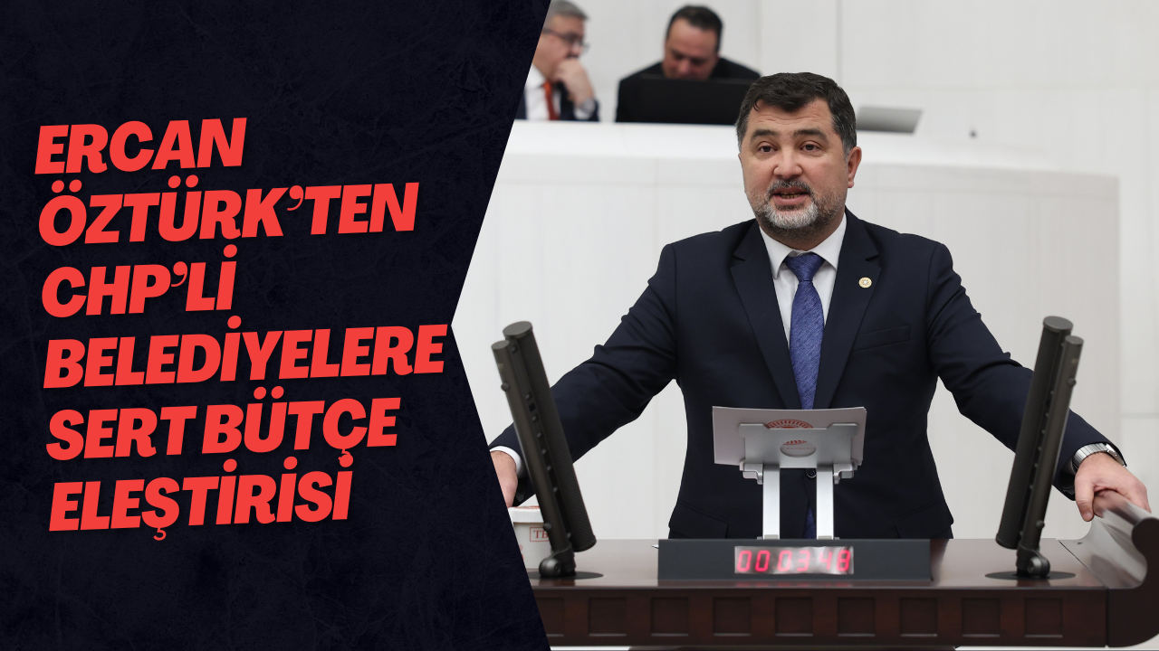 Ercan Öztürk’ten CHP’li Belediyelere Sert Bütçe Eleştirisi