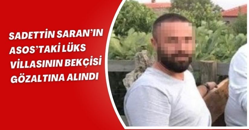 Sadettin Saran’ın Asos’taki lüks villasının bekçisi gözaltına alındı