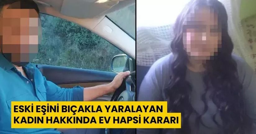 Eski eşini bıçakla yaralayan kadın hakkında ev hapsi kararı