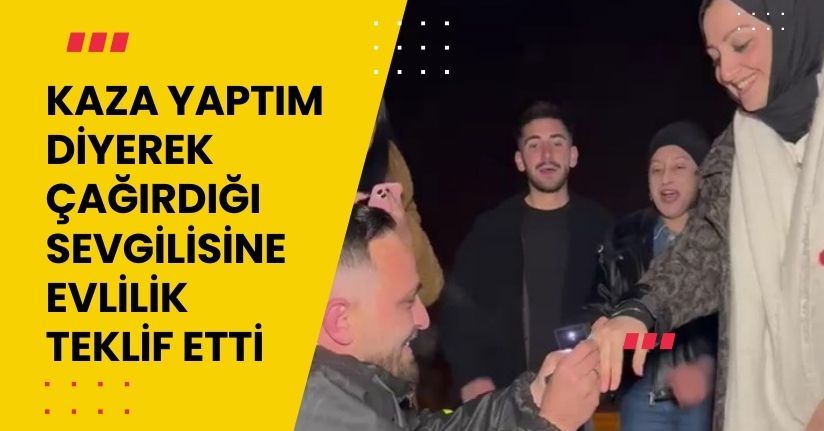 ‘Kaza Yaptım’ Diyerek Çağırdığı Sevgilisine Evlilik Teklif Etti