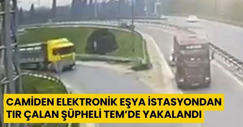 Camiden elektronik eşya, istasyondan tır çalan şüpheli TEM’de yakalandı