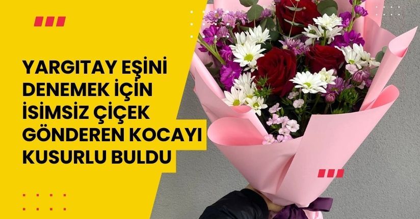 Yargıtay, eşini denemek için isimsiz çiçek gönderen kocayı kusurlu buldu