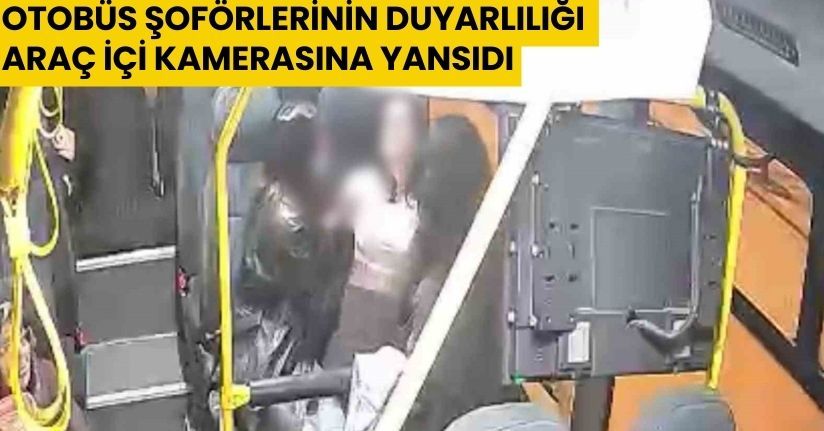Otobüs şoförlerinin duyarlılığı araç içi kamerasına yansıdı