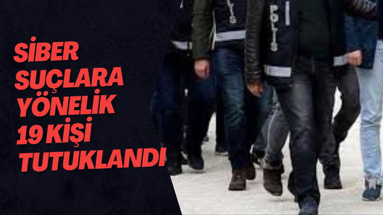 Siber Suçlara Yönelik 19 Kişi Tutuklandı