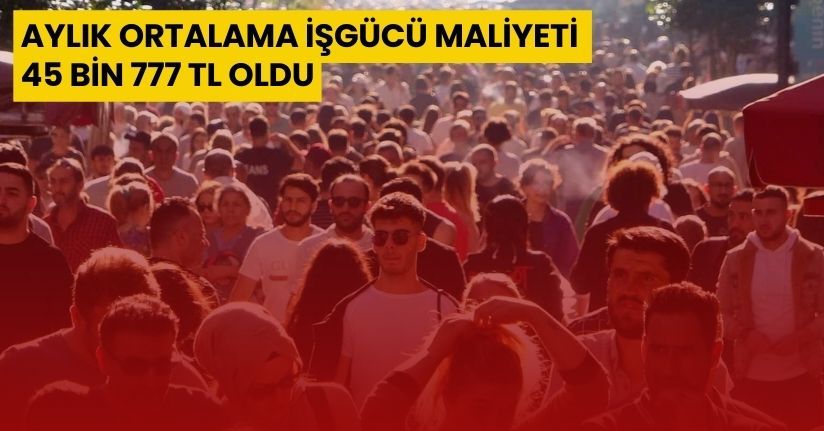 Aylık ortalama işgücü maliyeti 45 bin 777 TL oldu