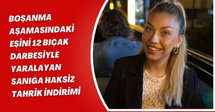 Boşanma aşamasındaki eşini 12 bıçak darbesiyle yaralayan sanığa haksiz tahrik indirimi