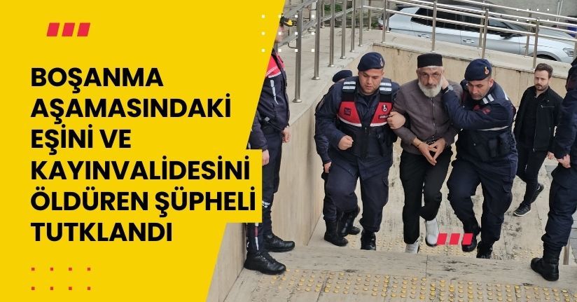 Boşanma aşamasındaki eşini ve kayınvalidesini öldüren şüpheli tutklandı