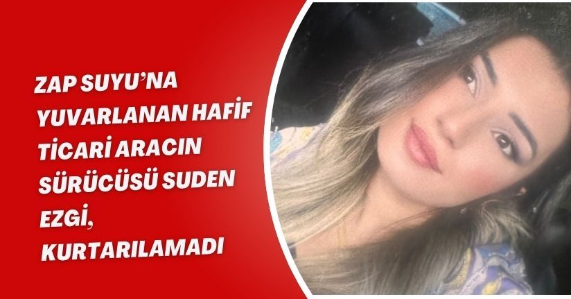 Zap Suyu’na yuvarlanan hafif ticari aracın sürücüsü Suden Ezgi, kurtarılamadı