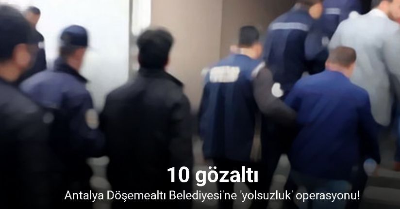 Antalya Döşemealtı Belediyesi’ne ’yolsuzluk’ operasyonu: 10 gözaltı