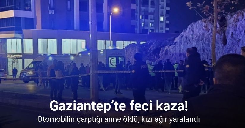 Gaziantep’te feci kaza: Otomobilin çarptığı anne öldü, kızı ağır yaralandı