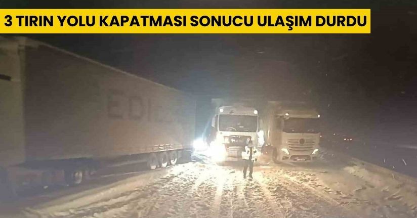 3 tırın yolu kapatması sonucu ulaşım durdu