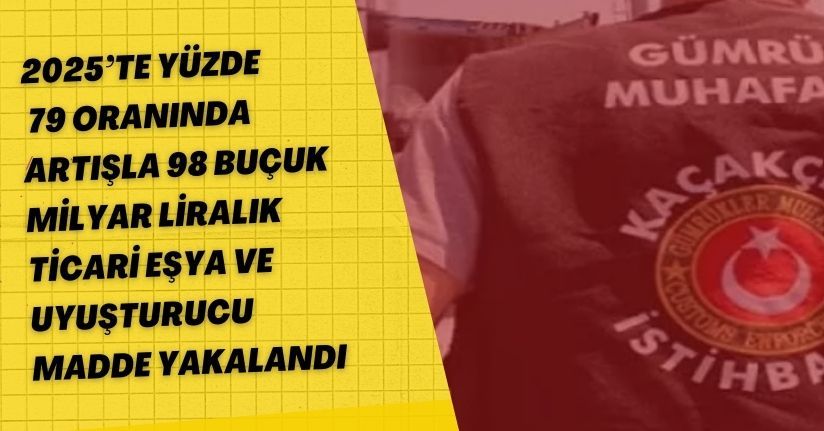 2025’te yüzde 79 oranında artışla 98 buçuk milyar liralık ticari eşya ve uyuşturucu madde yakalandı