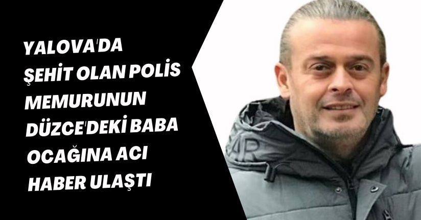 Yalova'da şehit olan polis memurunun Düzce'deki baba ocağına acı haber ulaştı