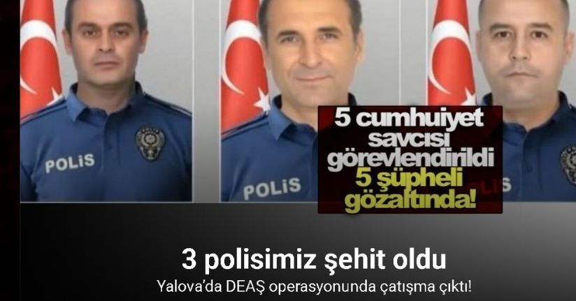 Yalova’da DEAŞ terör örgütüne operasyon: 3 polisimiz şehit oldu!