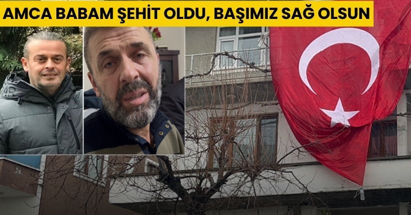 Amca babam şehit oldu, başımız sağ olsun