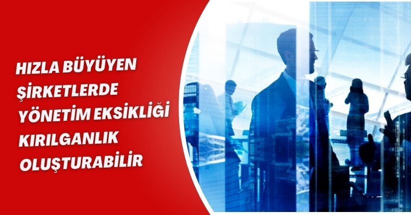 Hızla büyüyen şirketlerde yönetim eksikliği kırılganlık oluşturabilir