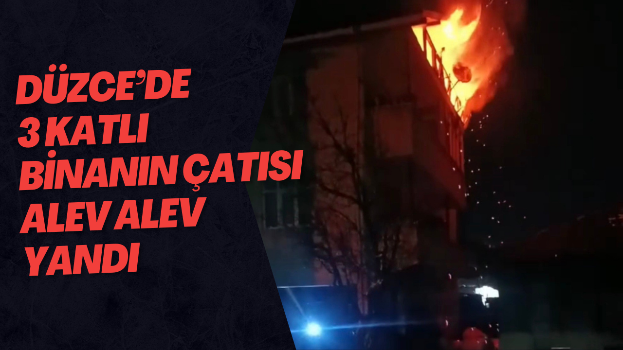 Düzce’de 3 Katlı Binanın Çatısı Alev Alev Yandı