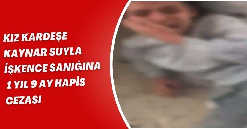 Kız kardeşe kaynar suyla işkence sanığına 1 yıl 9 ay hapis cezası